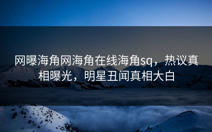 网曝海角网海角在线海角sq，热议真相曝光，明星丑闻真相大白