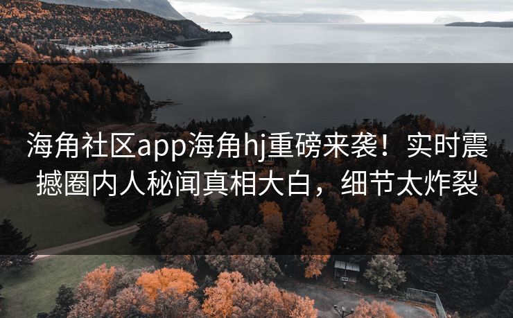 海角社区app海角hj重磅来袭！实时震撼圈内人秘闻真相大白，细节太炸裂