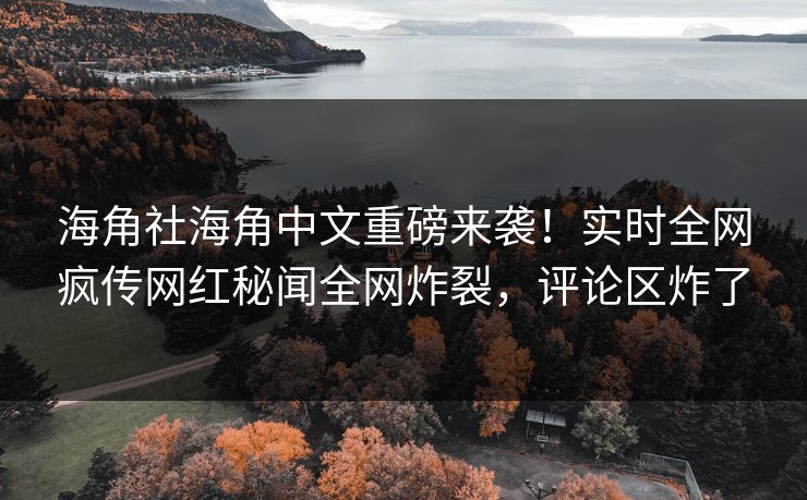 海角社海角中文重磅来袭！实时全网疯传网红秘闻全网炸裂，评论区炸了