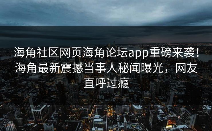 海角社区网页海角论坛app重磅来袭！海角最新震撼当事人秘闻曝光，网友直呼过瘾