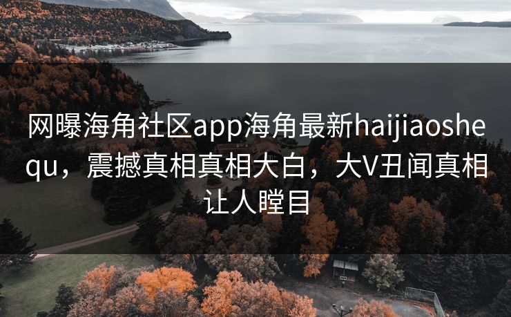 网曝海角社区app海角最新haijiaoshequ，震撼真相真相大白，大V丑闻真相让人瞠目
