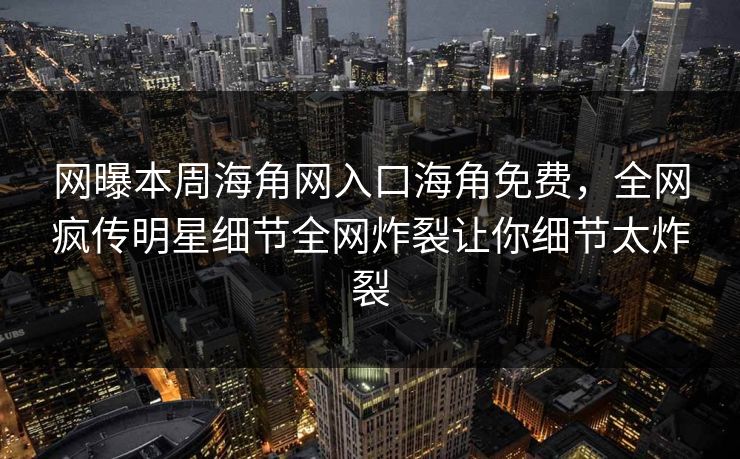 网曝本周海角网入口海角免费，全网疯传明星细节全网炸裂让你细节太炸裂