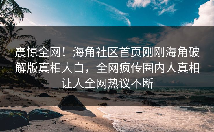 震惊全网！海角社区首页刚刚海角破解版真相大白，全网疯传圈内人真相让人全网热议不断