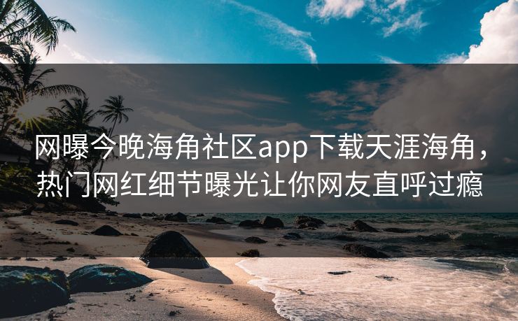 网曝今晚海角社区app下载天涯海角，热门网红细节曝光让你网友直呼过瘾