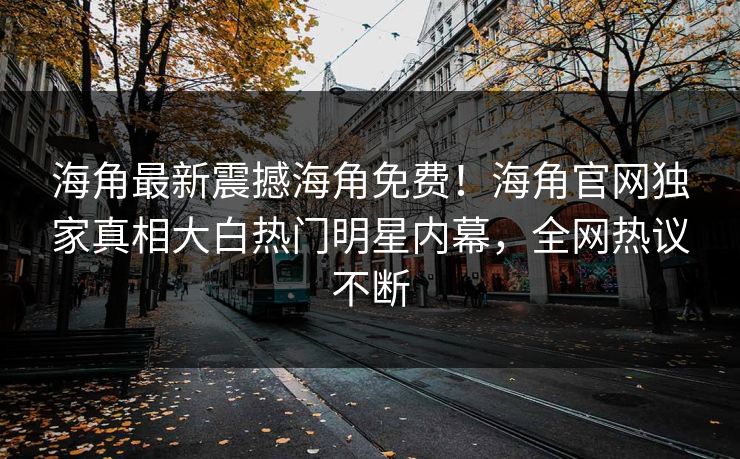 海角最新震撼海角免费！海角官网独家真相大白热门明星内幕，全网热议不断