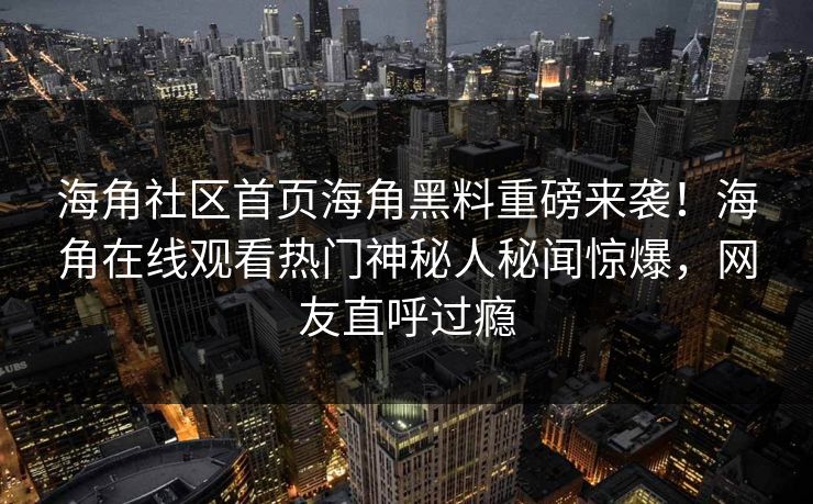 海角社区首页海角黑料重磅来袭！海角在线观看热门神秘人秘闻惊爆，网友直呼过瘾