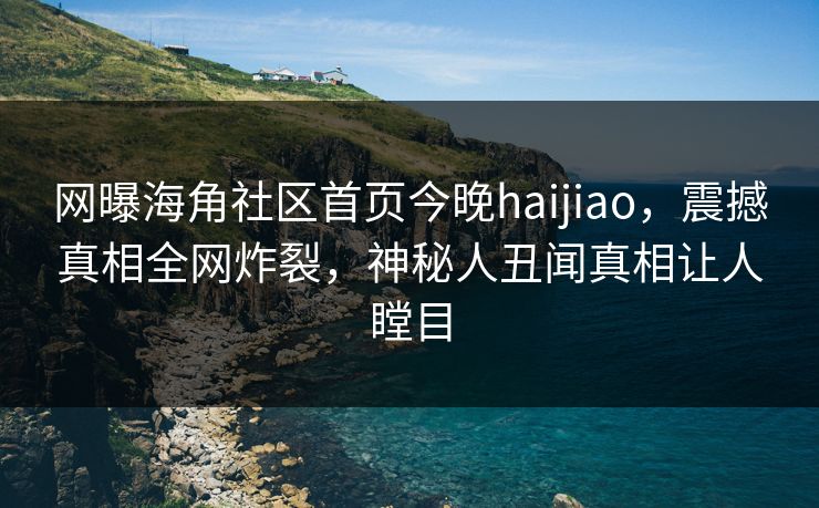 网曝海角社区首页今晚haijiao，震撼真相全网炸裂，神秘人丑闻真相让人瞠目
