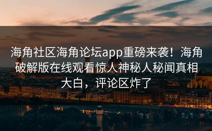 海角社区海角论坛app重磅来袭！海角破解版在线观看惊人神秘人秘闻真相大白，评论区炸了