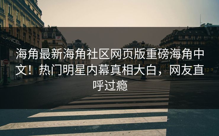 海角最新海角社区网页版重磅海角中文!热门明星内幕真相大白,网友直呼过瘾