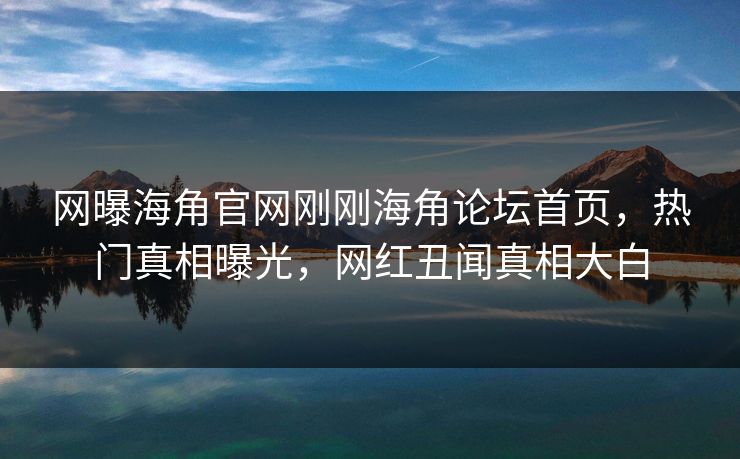 网曝海角官网刚刚海角论坛首页,热门真相曝光,网红丑闻真相大白