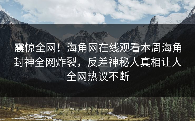 震惊全网!海角网在线观看本周海角封神全网炸裂,反差神秘人真相让人全网热议不断