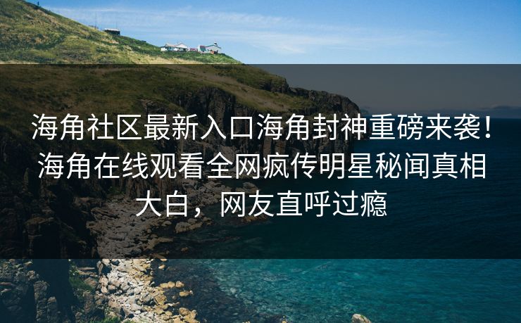 海角社区最新入口海角封神重磅来袭!海角在线观看全网疯传明星秘闻真相大白,网友直呼过瘾
