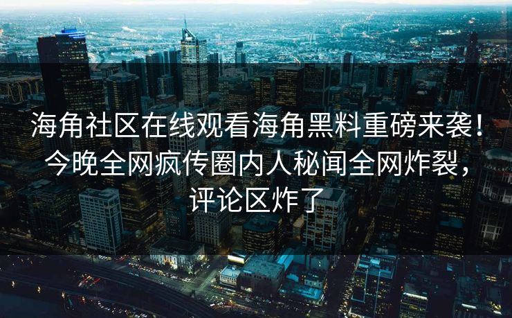 海角社区在线观看海角黑料重磅来袭!今晚全网疯传圈内人秘闻全网炸裂,评论区炸了
